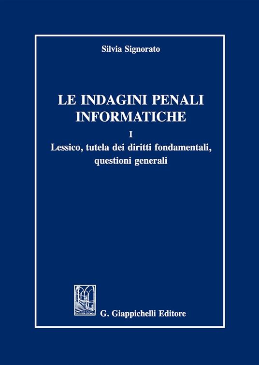 Le indagini penali informatiche. Vol. 1: Lessico, tutela dei diritti fondamentali, questioni generali. - Silvia Signorato - copertina