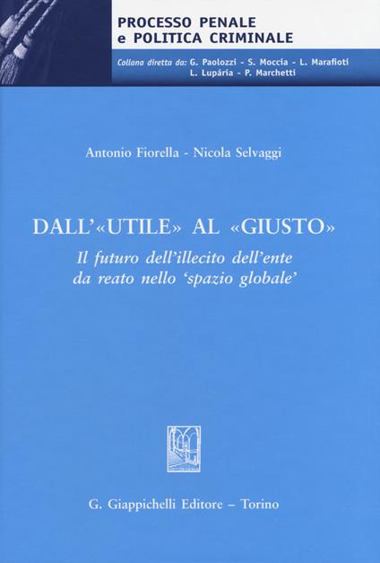 Dall'«utile» al «giusto». Il futuro dell'illecito dell'ente da reato nello 'spazio globale' - Antonio Fiorella,Nicola Selvaggi - copertina