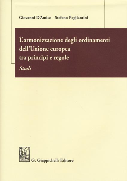 L' armonizzazione degli ordinamenti dell'Unione europea tra principi e regole. Studi - Giovanni D'Amico,Stefano Pagliantini - copertina