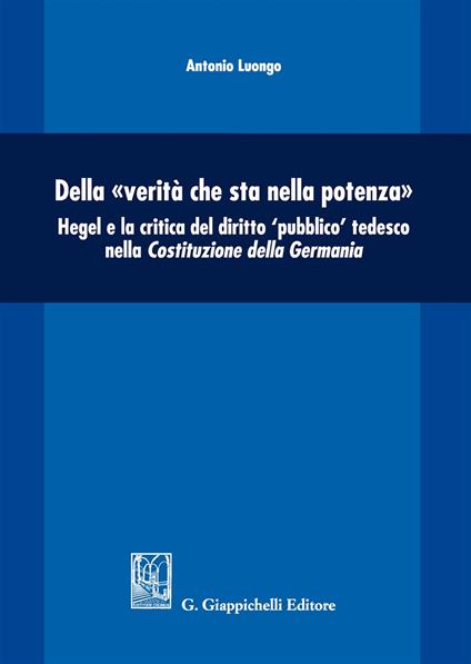 Della «verità che sta nella potenza». Hegel e la critica del diritto «pubblico» tedesco nella Costituzione della Germania - Antonio Luongo - copertina