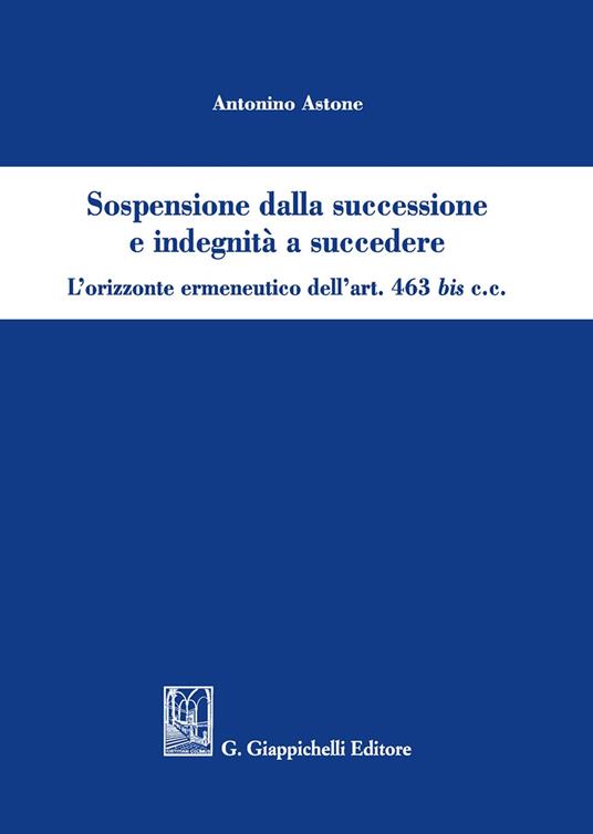 Sospensione dalla successione e indegnità a succedere. L'orizzonte ermeneutico dell'art. 463bis c.c. - Antonino Astone - copertina