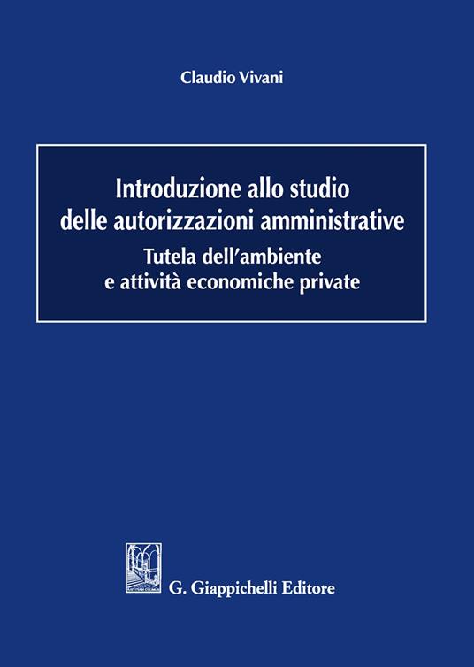 Introduzione allo studio delle autorizzazioni amministrative. Tutela dell'ambiente e attività economiche private - Claudio Vivani - copertina