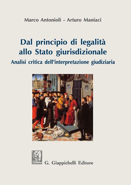 Dal principio di legalità allo Stato giurisdizionale. Analisi critica dell'interpretazione giudiziaria - Marco Luigi Antonioli,Arturo Maniaci - copertina