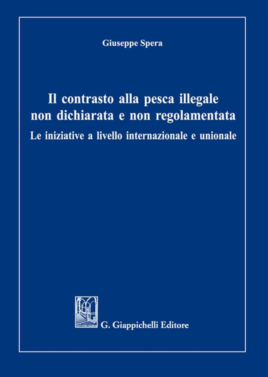 Il contrasto alla pesca illegale non dichiarata e non regolamentata. Le iniziative a livello internazionale e unionale - Giuseppe Spera - copertina