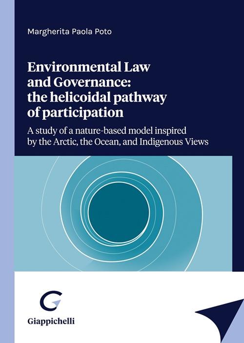 Enviromental law and Governance: the helicoidal pathway of participation. A study of a nature-based model inspired by the Arctic, the Ocean, and Indigenous views - Margherita Paola Poto - copertina