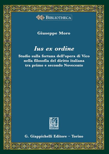 Ius ex ordine. Studio sulla fortuna dell'opera di Vico nella filosofia del diritto italiana tra primo e secondo Novecento - Giuseppe Moro - copertina