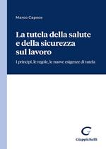 La tutela della salute e della sicurezza sul lavoro. I principi, le regole, le nuove esigenze di tutela