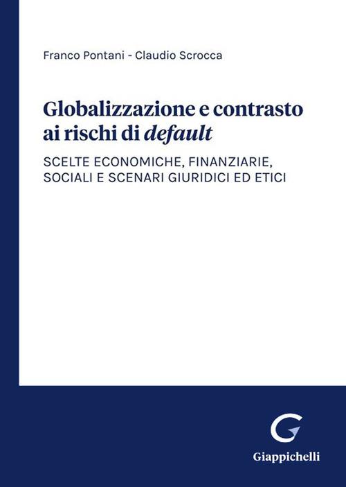 Globalizzazione e contrasto ai rischi di default. Scelte economiche, finanziarie, sociali e scenari giuridici ed etici - Claudio Scrocca,Franco Pontani - copertina