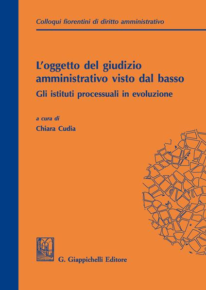 L' oggetto del giudizio amministrativo visto dal basso: gli istituti processuali in evoluzione. Atti del secondo colloquio fiorentino di diritto amministrativo (Firenze, 31 maggio 2019) - copertina