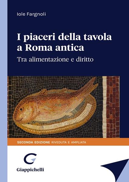 I piaceri della tavola in Roma antica. Tra alimentazione e diritto - Iole Fargnoli - copertina