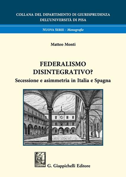 Federalismo disintegrativo? Secessione e asimmetria in Italia e Spagna - Matteo Monti - copertina