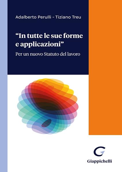 «In tutte forme e applicazioni». Per un nuovo Statuto del lavoro - Adalberto Perulli,Tiziano Treu - copertina