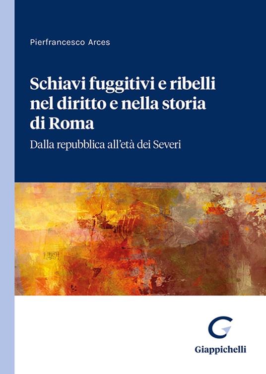 Schiavi fuggitivi e ribelli nel diritto e nella storia di Roma. Dalla repubblica all'età dei Severi - Pierfrancesco Arces - copertina