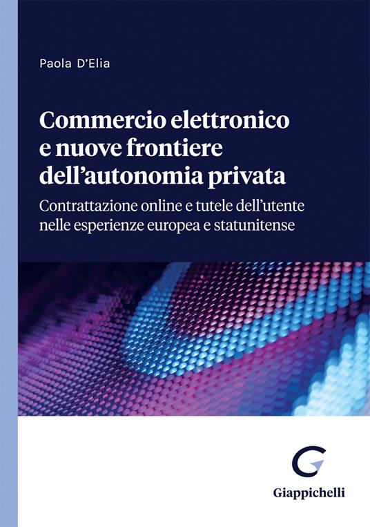 Commercio elettronico e nuove frontiere dell'autonomia privata. Contrattazione online e tutele dell'utente nelle esperienze europea e statunitense - Paola D'Elia - copertina