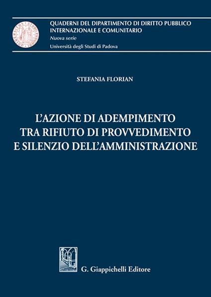 L' azione di adempimento tra rifiuto di provvedimento e silenzio dell'Amministrazione - Stefania Florian - copertina