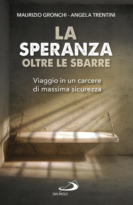 La speranza oltre le sbarre. Viaggio in un carcere di massima sicurezza - Maurizio Gronchi,Angela Trentini - copertina