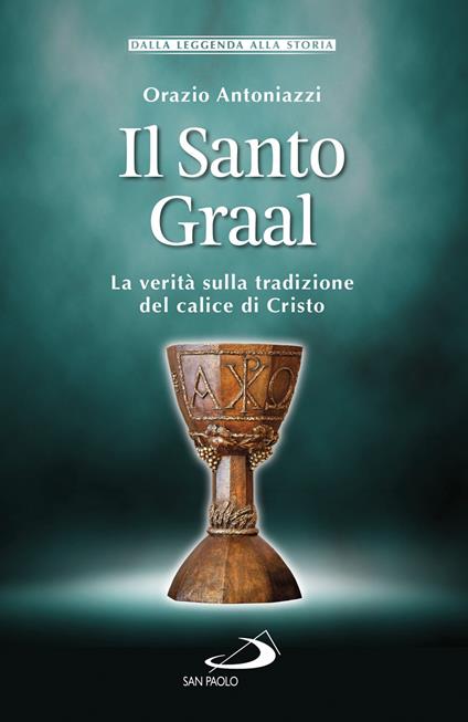 Il Santo Graal. La verità sulla tradizione del calice di Cristo - Orazio Antoniazzi - copertina
