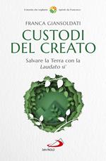 Custodi del creato. Salvare la Terra con la «Laudato si'»