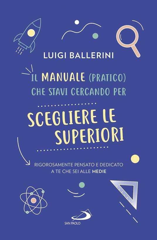 Il manuale pratico che stavi cercando per scegliere le superiori.  Rigorosamente pensato e dedicato a te che sei alle medie - Luigi Ballerini  - Libro - San Paolo Edizioni - Progetto famiglia