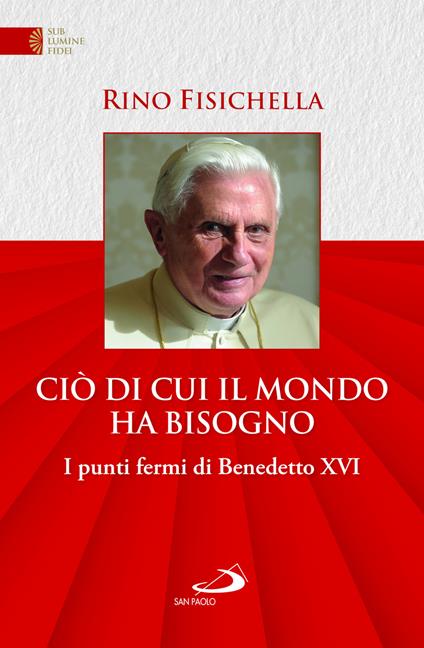 Ciò di cui il mondo ha bisogno. I punti fermi di Benedetto XVI - Rino Fisichella - copertina