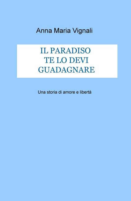 Il paradiso te lo devi guadagnare. Una storia di amore e libertà - Anna Maria Vignali - copertina