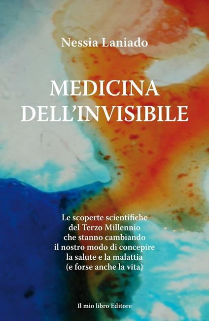 Medicina dell'invisibile. Le scoperte scientifiche del terzo millennio che stanno cambiando il nostro modo di concepire la salute e la malattia - Nessia Laniado - copertina