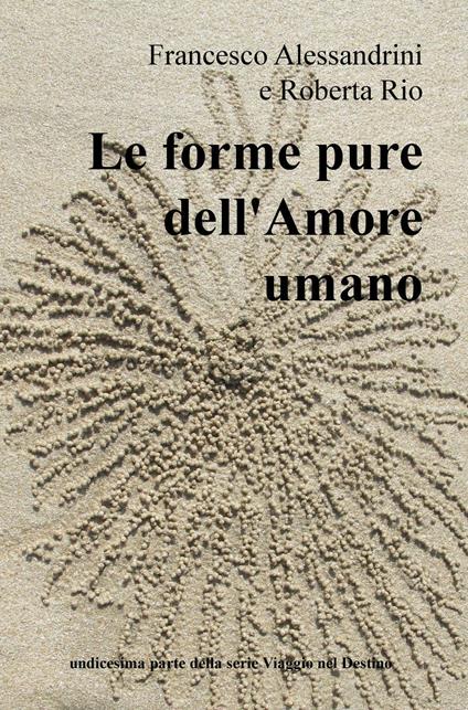 Le forme pure dell'amore umano. undicesima parte della serie Viaggio nel Destino - Francesco Alessandrini,Roberta Rio - copertina