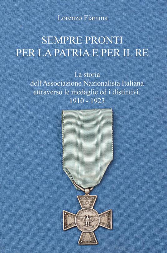 Sempre pronti per la patria e per il re. La storia dell'Associazione Nazionalista Italiana attraverso le sue medaglie ed i distintivi, nel periodo 1910-1923 - Lorenzo Fiamma - copertina