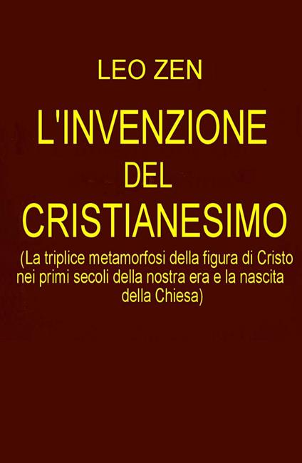 L' invenzione del cristianesimo. La triplice metamorfosi della figura di Cristo nei primi secoli della nostra era e la nascita della Chiesa - Leo Zen - copertina