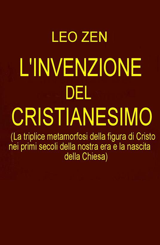 L' invenzione del cristianesimo. La triplice metamorfosi della figura di Cristo nei primi secoli della nostra era e la nascita della Chiesa - Leo Zen - copertina