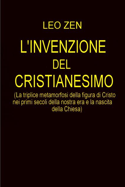 L' invenzione del cristianesimo (la triplice metamorfosi della figura di Cristo nei primi scoli della nostra era e la nascita della Chiesa) - Leo Zen - ebook