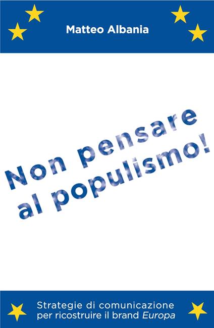 Non pensare al populismo! Strategie di comunicazione per ricostruire il brand Europa - Matteo Albania - copertina