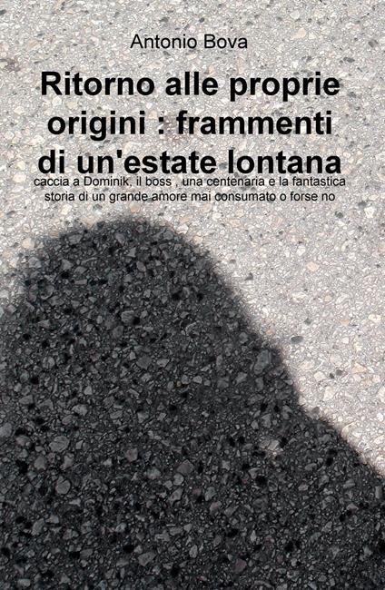 Ritorno alle proprie origini: frammenti di un'estate lontana. Caccia a Dominik, il boss, una centenaria e la fantastica storia di un grande amore mai consumato o forse no - Antonio Bova - copertina