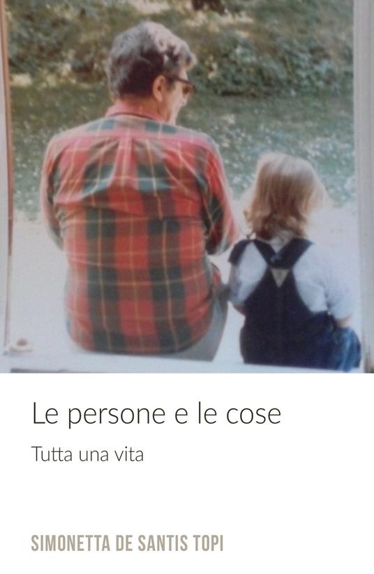 Le persone e le cose. Tutta una vita - Simonetta De Santis Topi - copertina