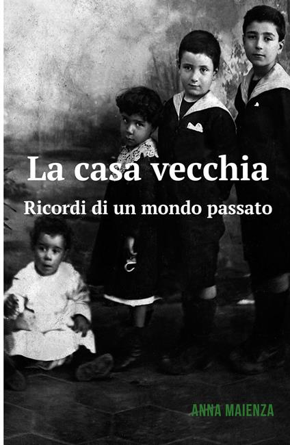 La casa vecchia. Ricordi di un mondo passato - Anna Maienza - copertina