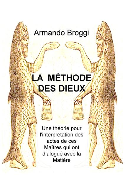 La méthode des dieux. Une théorie pour l'interprétation des actes de ces maîtres qui ont dialogué avec la matière - Armando Broggi - copertina