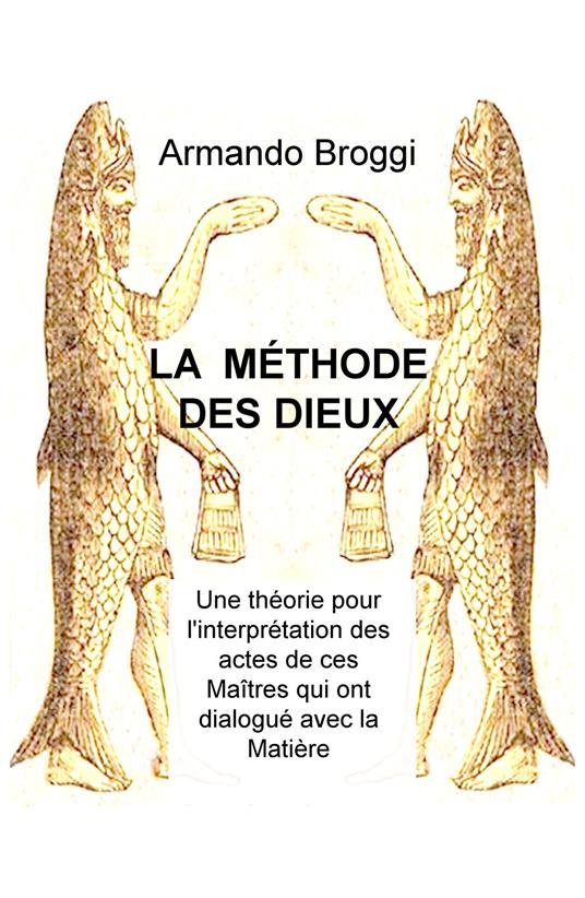 La méthode des dieux. Une théorie pour l'interprétation des actes de ces maîtres qui ont dialogué avec la matière - Armando Broggi - copertina