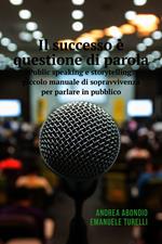 Il successo è questione di parola. Public speaking e storytelling: piccolo manuale di sopravvivenza per parlare in pubblico