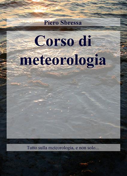 Corso di meteorologia. Tutto sulla meteorologia, e non solo... - Piero Sbressa - copertina