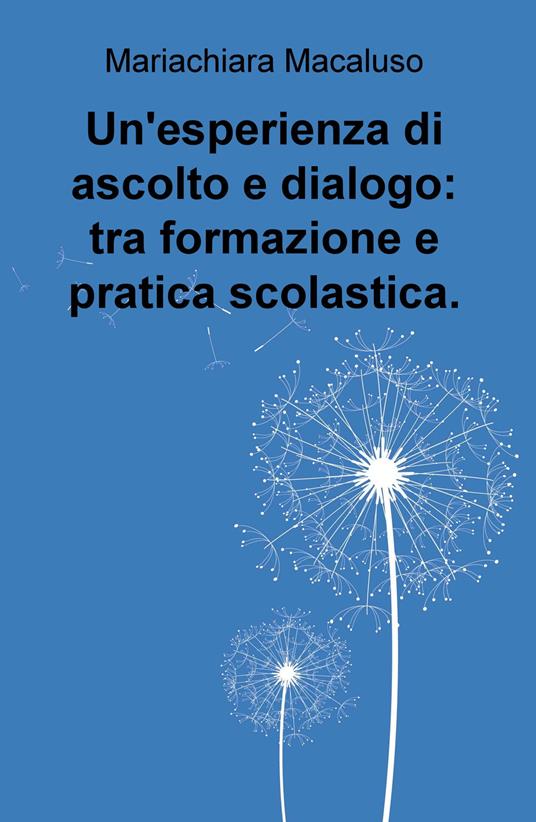 Un' esperienza di ascolto e dialogo: tra formazione e pratica scolastica - Mariachiara Macaluso - copertina