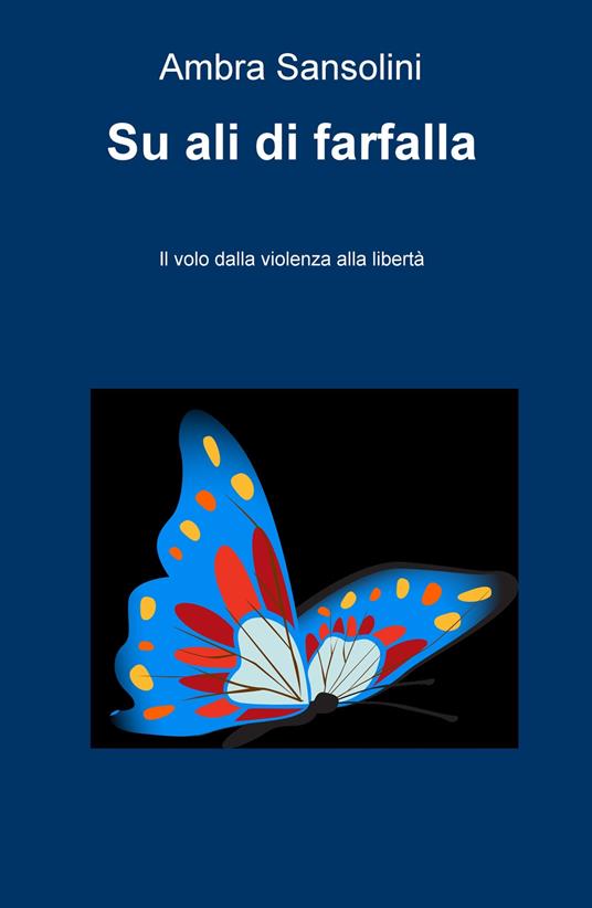 Su ali di farfalla. Il volo dalla violenza alla libertà - Ambra Sansolini -  Libro - ilmiolibro self publishing - La community di ilmiolibro.it | IBS