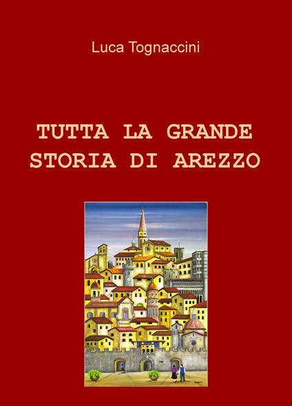 Tutta la grande storia di Arezzo - Luca Tognaccini - copertina