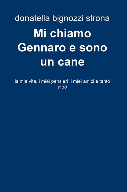 Mi chiamo Gennaro e sono un cane. La mia vita, i miei pensieri, i miei amici e tanto altro - Donatella Bignozzi Strona - copertina