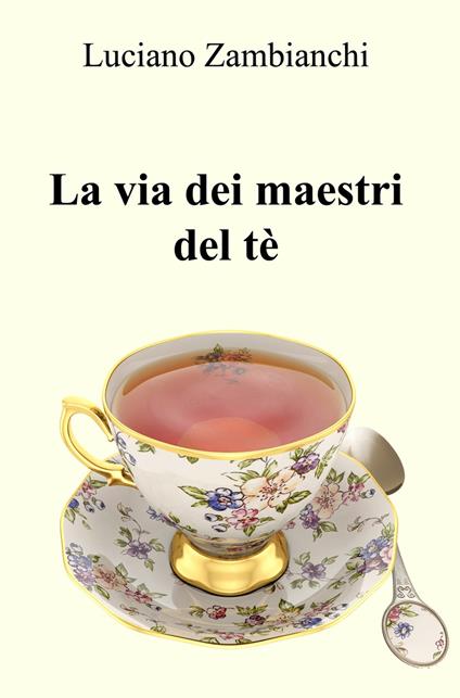 La via dei maestri del tè. Quello che occorre sapere per preparare un infuso ben fatto! - Luciano Zambianchi - copertina