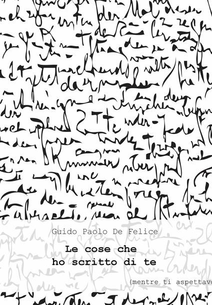 Le cose che ho scritto di te (mentre ti aspettavo) - Guido Paolo De Felice - copertina