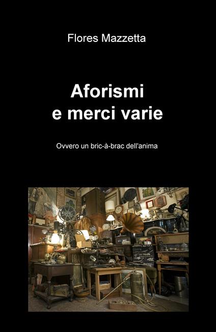 Aforismi e merci varie. Ovvero un bric a brac dell'anima - Flores Mazzetta - copertina