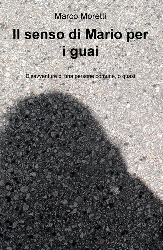 Il senso di Mario per i guai. Disavventure di una persone comune, o quasi - Marco Moretti - copertina