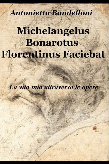 Michelangelus Bonarotus florentinus faciebat. La vita mia attraverso le opere - Antonietta Bandelloni - ebook