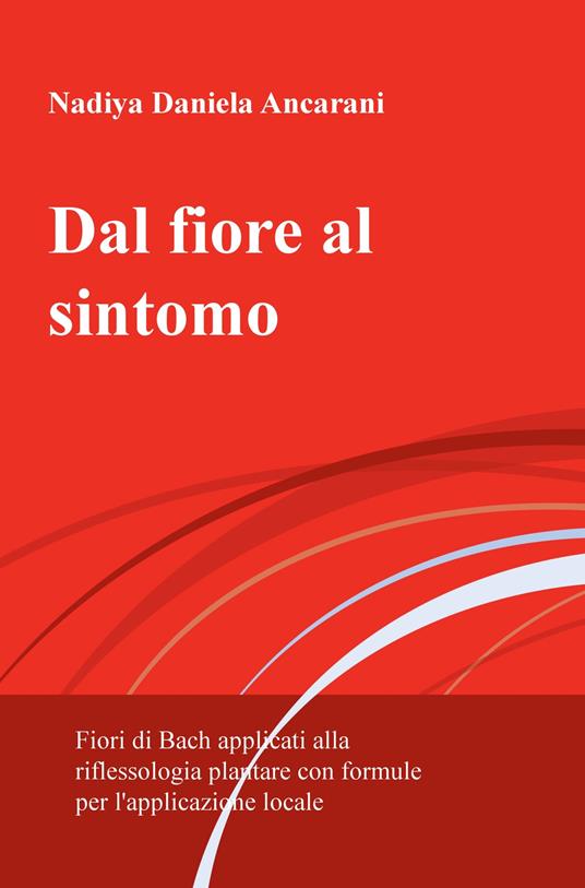 Dal fiore al sintomo. Fiori di Bach applicati alla riflessologia plantare con formule per l'applicazione locale - Daniela Ancarani - copertina