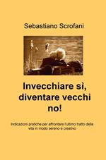 Invecchiare si, diventare vecchi no! Indicazioni pratiche per affrontare l'ultimo tratto della vita in modo sereno e creativo